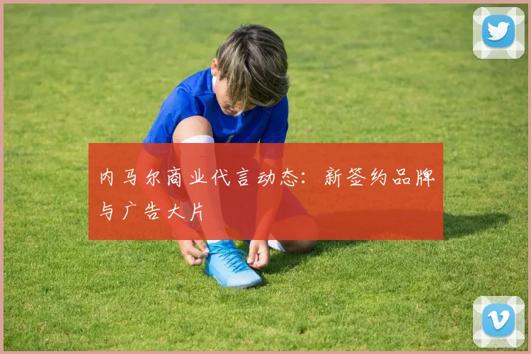 内马尔商业代言动态：新签约品牌与广告大片