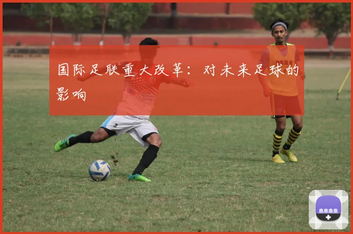 国际足联重大改革:对未来足球的影响