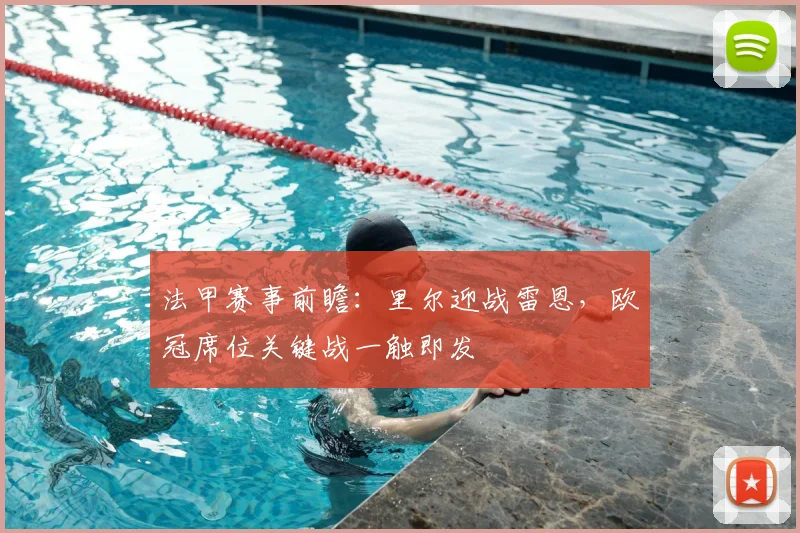 法甲赛事前瞻：里尔迎战雷恩，欧冠席位关键战一触即发