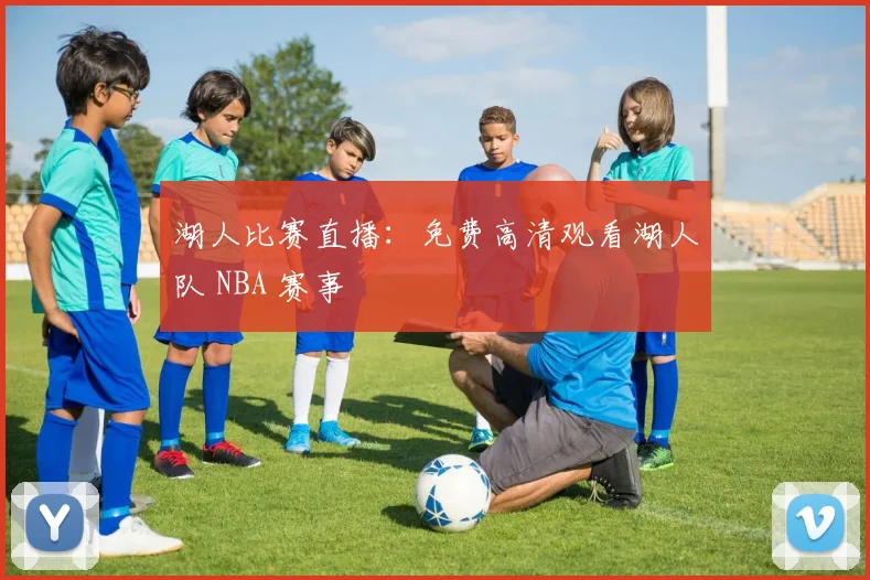 湖人比赛直播:免费高清观看湖人队 NBA 赛事