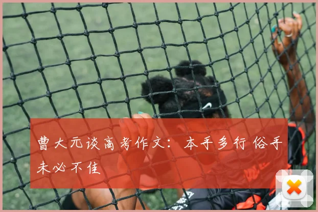 曹大元谈高考作文：本手多行 俗手未必不佳