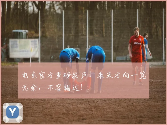 电竞官方重磅发声！未来方向一览无余，不容错过！