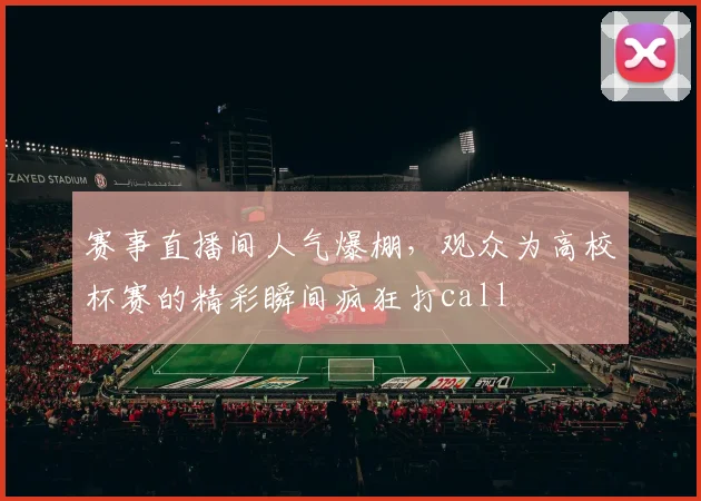 赛事直播间人气爆棚，观众为高校杯赛的精彩瞬间疯狂打call