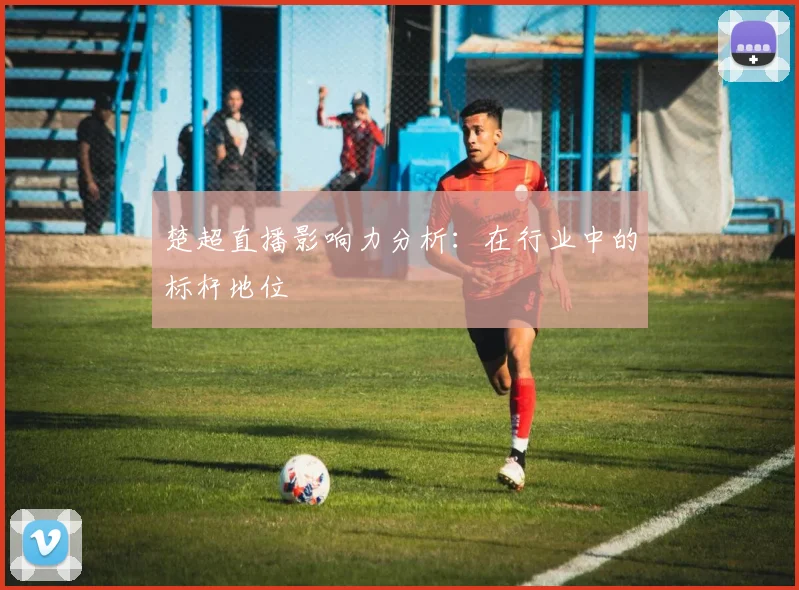 楚超直播影响力分析：在行业中的标杆地位
