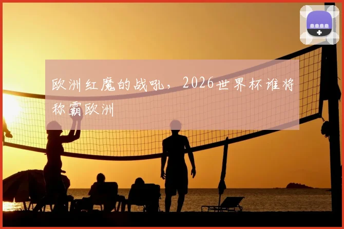 欧洲红魔的战吼，2026世界杯谁将称霸欧洲
