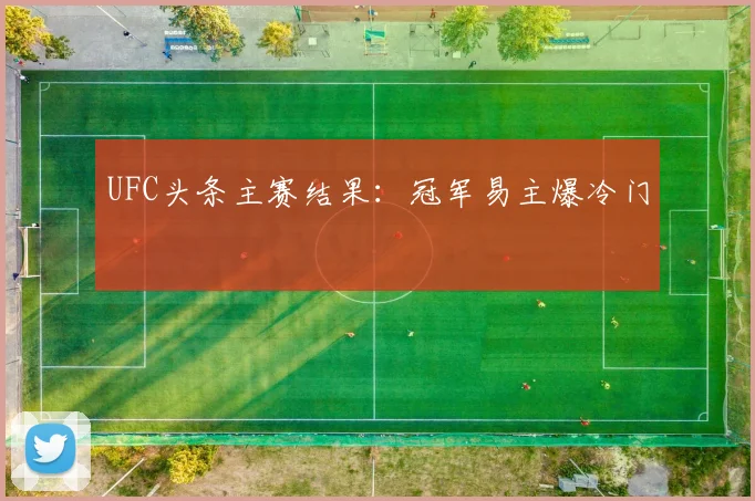UFC头条主赛结果:冠军易主爆冷门