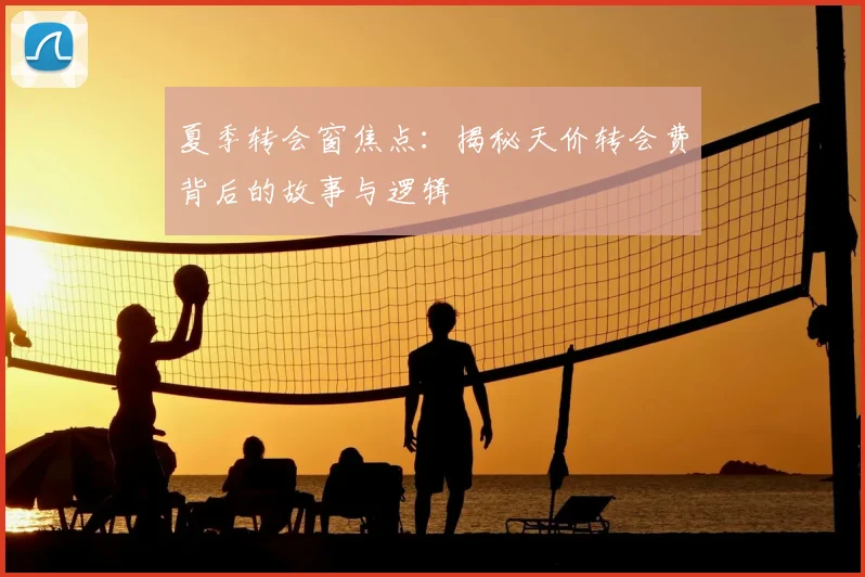 夏季转会窗焦点:揭秘天价转会费背后的故事与逻辑