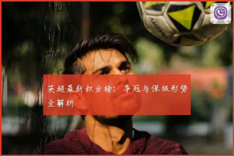 英超最新积分榜：争冠与保级形势全解析