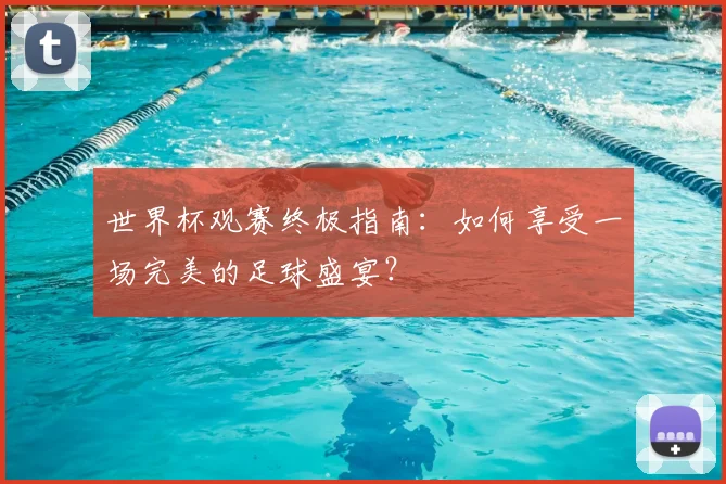 世界杯观赛终极指南:如何享受一场完美的足球盛宴?
