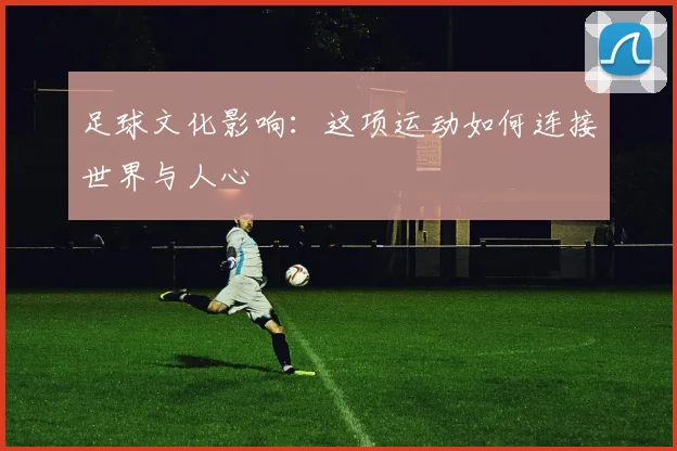 足球文化影响：这项运动如何连接世界与人心