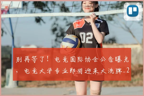 别再等了!电竞国际协会公告曝光,电竞大学专业即将迎来大洗牌_20260526073212