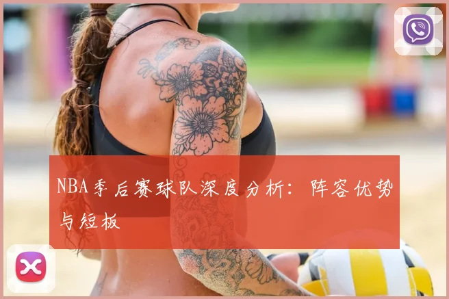 NBA季后赛球队深度分析:阵容优势与短板