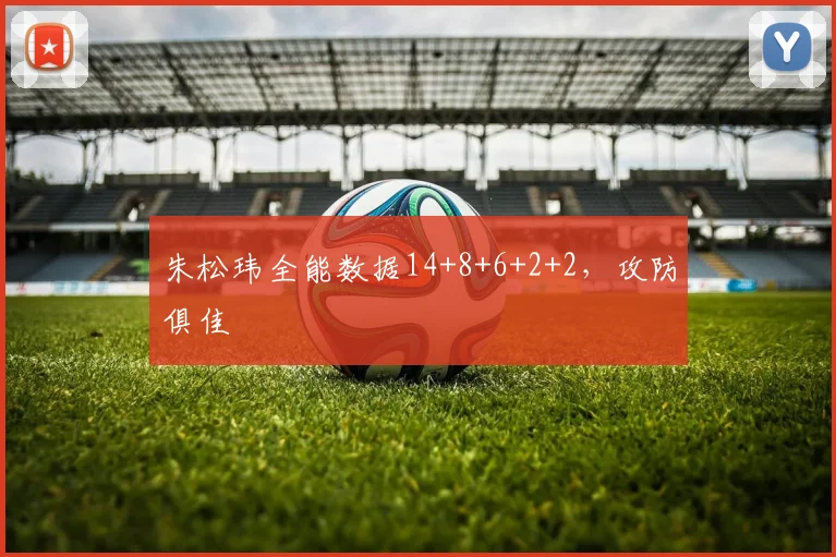 朱松玮全能数据14+8+6+2+2,攻防俱佳