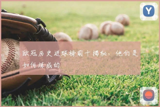 欧冠历史进球榜前十揭秘，他们是如何炼成的