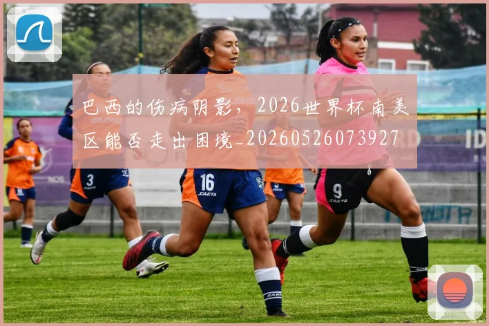 巴西的伤病阴影，2026世界杯南美区能否走出困境_20260526073927