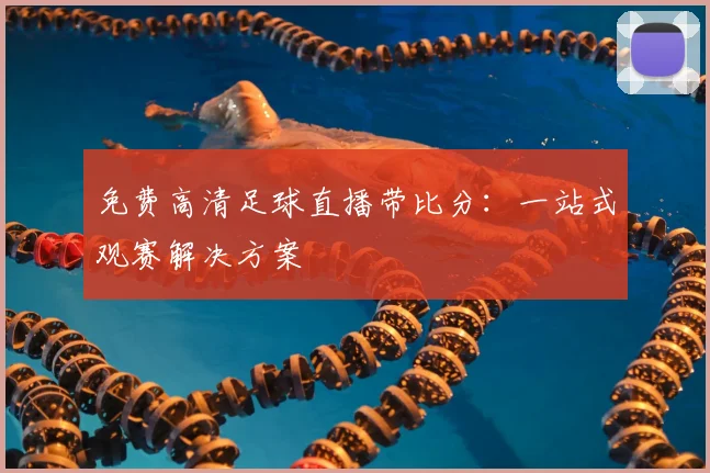 免费高清足球直播带比分：一站式观赛解决方案