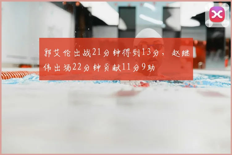 郭艾伦出战21分钟得到13分，赵继伟出场22分钟贡献11分9助
