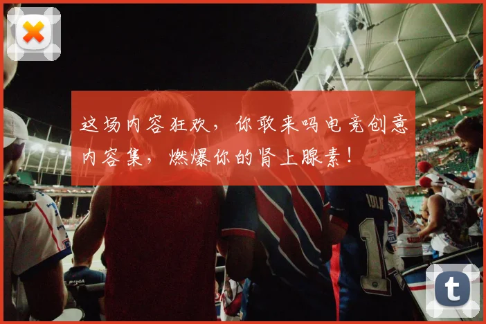 这场内容狂欢，你敢来吗电竞创意内容集，燃爆你的肾上腺素！