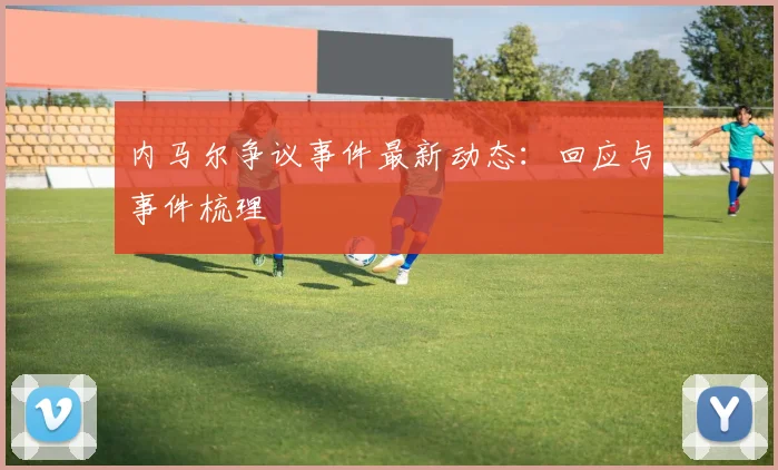 内马尔争议事件最新动态：回应与事件梳理
