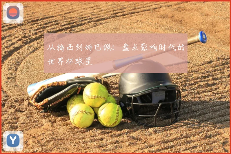 从梅西到姆巴佩：盘点影响时代的世界杯球星
