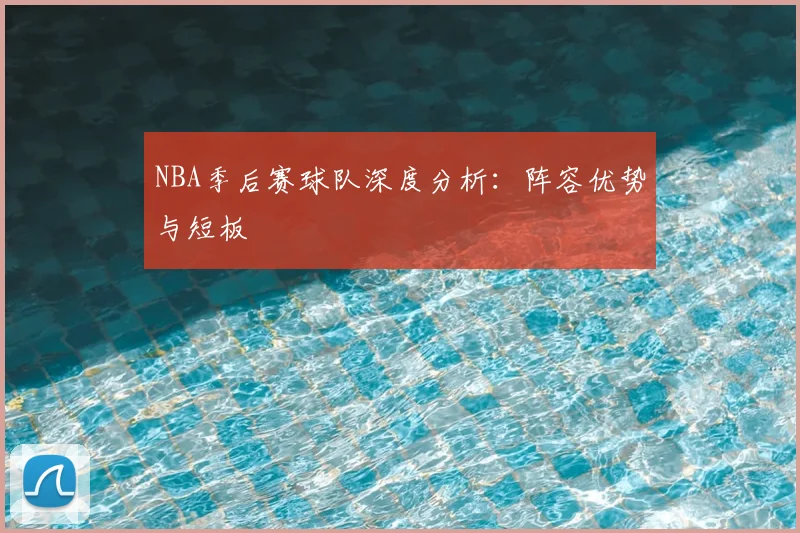 NBA季后赛球队深度分析：阵容优势与短板