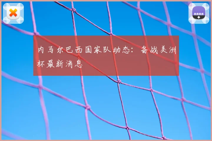 内马尔巴西国家队动态：备战美洲杯最新消息