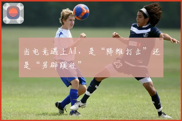 当电竞遇上AI，是“降维打击”还是“另辟蹊径”