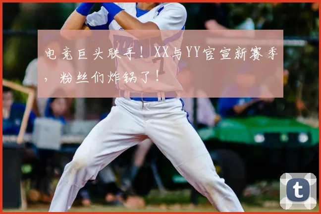 电竞巨头联手！XX与YY官宣新赛季，粉丝们炸锅了！