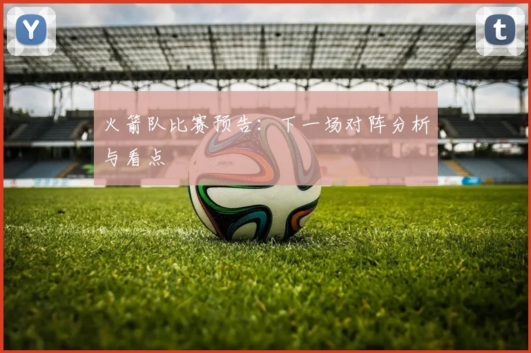 火箭队比赛预告：下一场对阵分析与看点