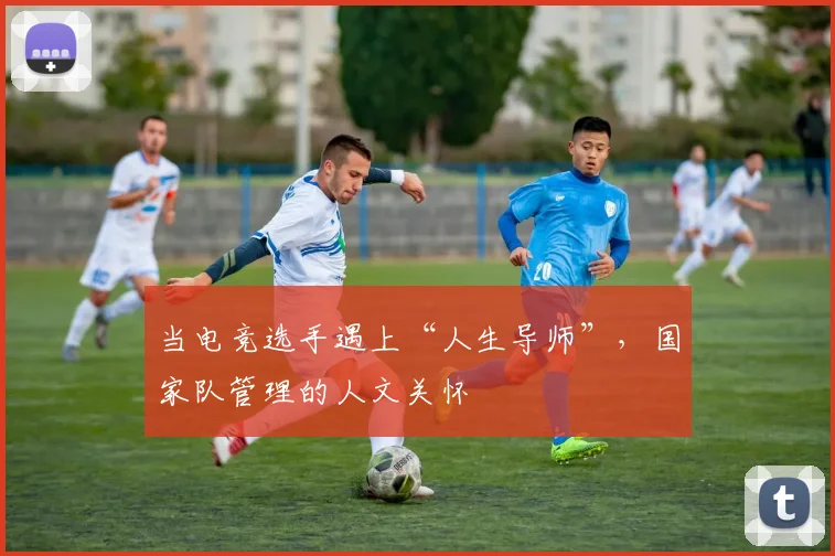 当电竞选手遇上“人生导师”，国家队管理的人文关怀