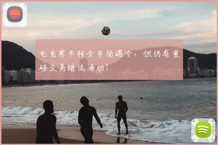 电竞寒冬转会市场遇冷，但仍有重磅交易暗流涌动！