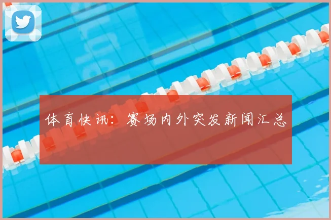 体育快讯:赛场内外突发新闻汇总