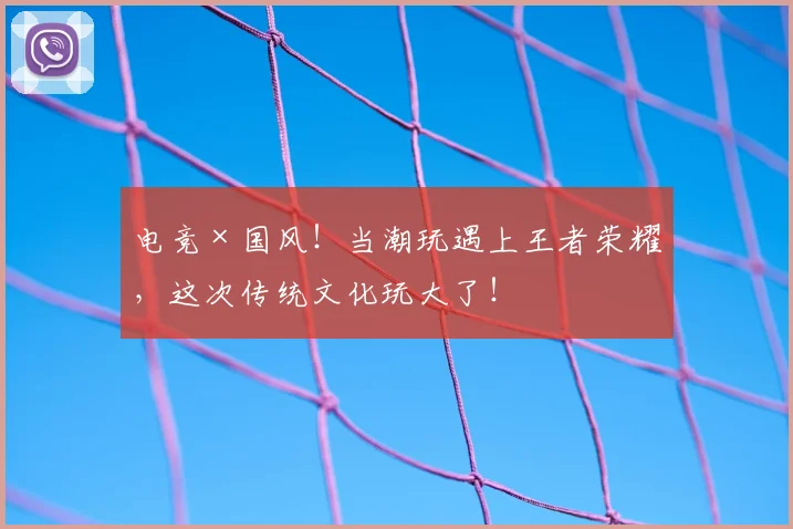 电竞×国风！当潮玩遇上王者荣耀，这次传统文化玩大了！