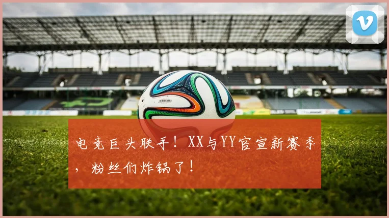电竞巨头联手！XX与YY官宣新赛季，粉丝们炸锅了！