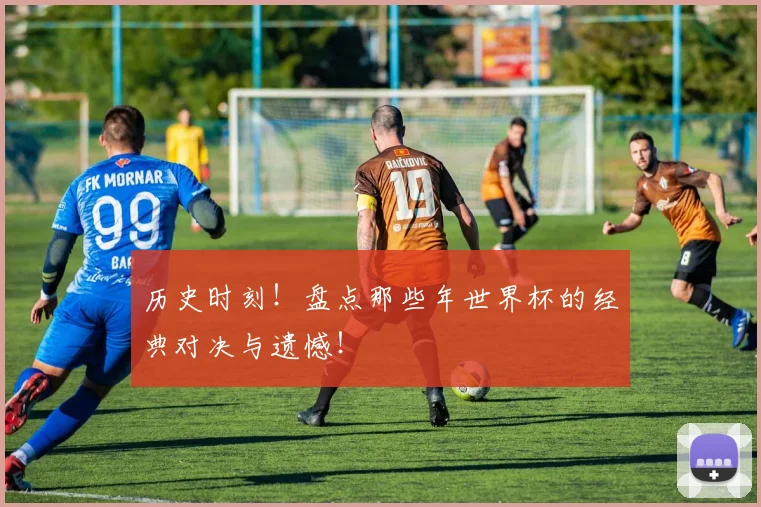 历史时刻！盘点那些年世界杯的经典对决与遗憾！