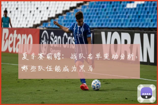 夏季赛前瞻：战队名单变动分析，哪些队伍能成为黑马
