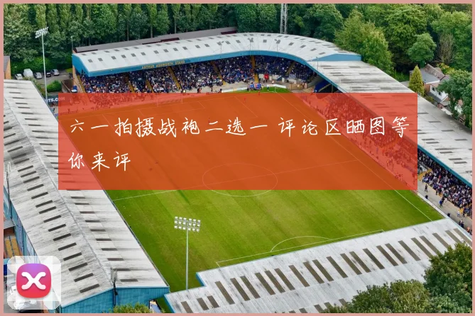 六一拍摄战袍二选一 评论区晒图等你来评