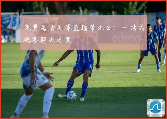 免费高清足球直播带比分：一站式观赛解决方案