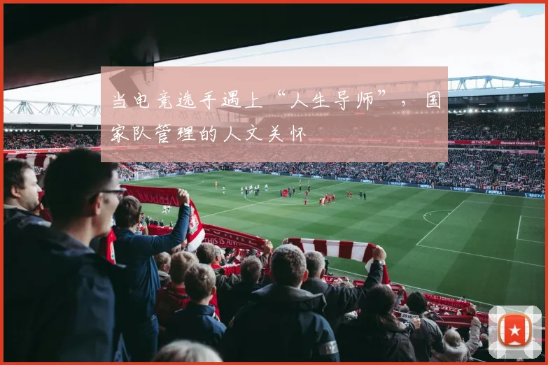 当电竞选手遇上“人生导师”，国家队管理的人文关怀
