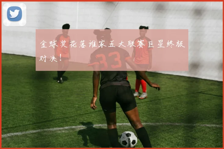 金球奖花落谁家五大联赛巨星终极对决！