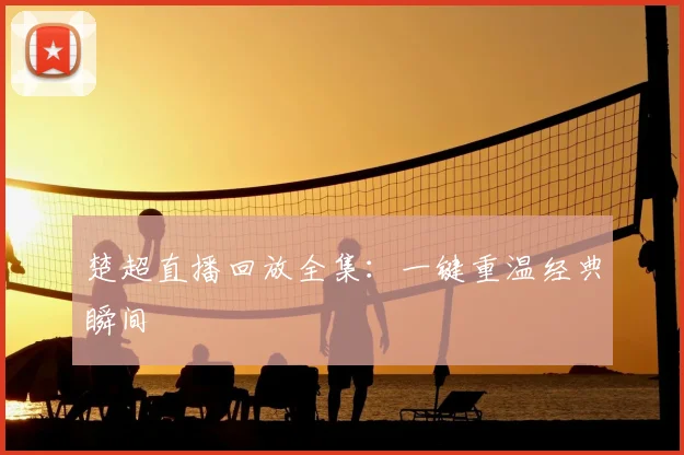 楚超直播回放全集：一键重温经典瞬间