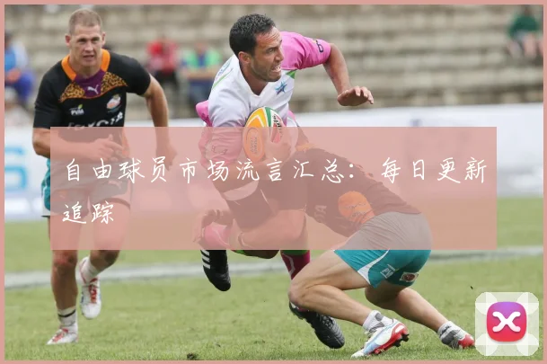 自由球员市场流言汇总:每日更新追踪