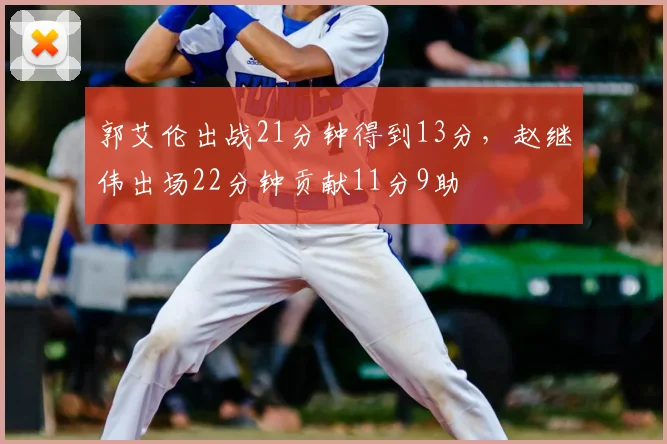 郭艾伦出战21分钟得到13分，赵继伟出场22分钟贡献11分9助