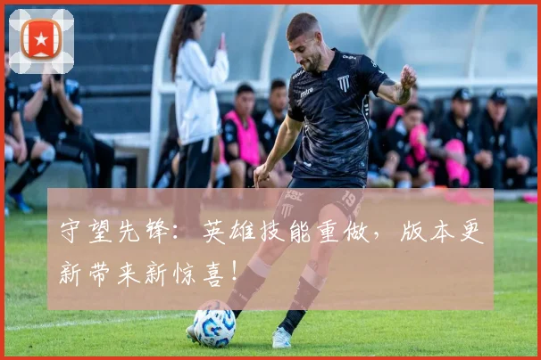 守望先锋:英雄技能重做,版本更新带来新惊喜!