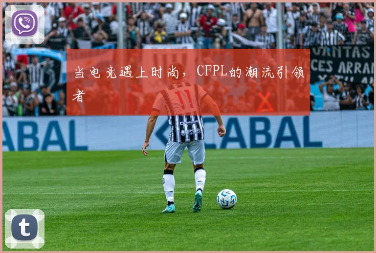 当电竞遇上时尚,CFPL的潮流引领者