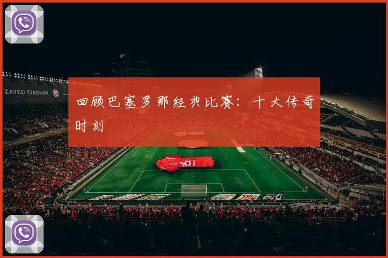 回顾巴塞罗那经典比赛：十大传奇时刻