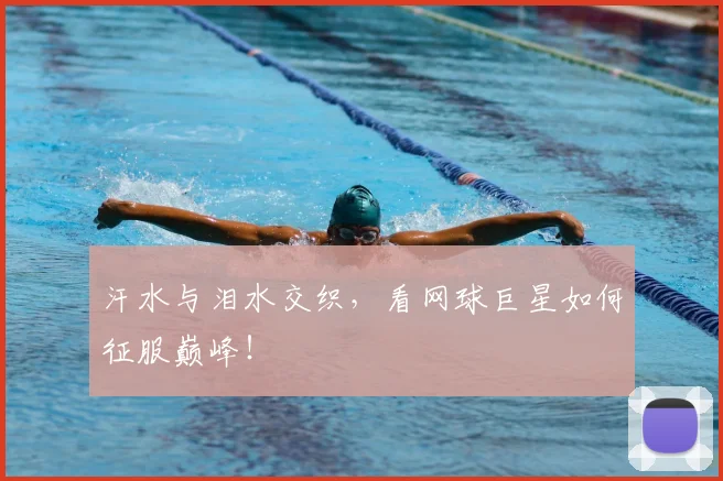 汗水与泪水交织，看网球巨星如何征服巅峰！
