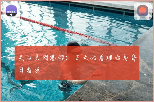关注美网赛程：五大必看理由与每日看点