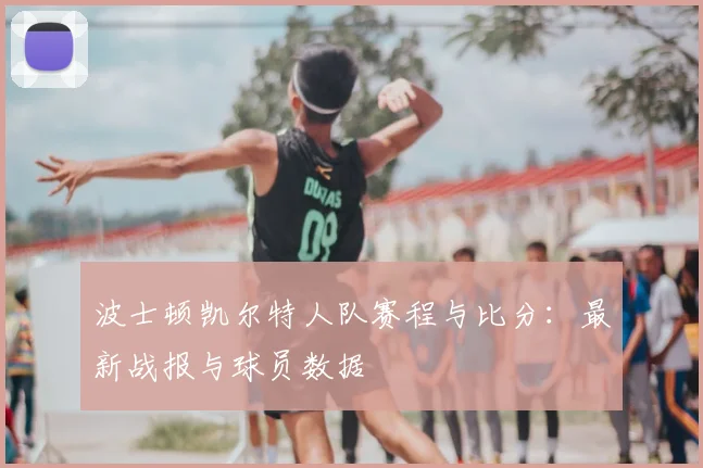 波士顿凯尔特人队赛程与比分：最新战报与球员数据