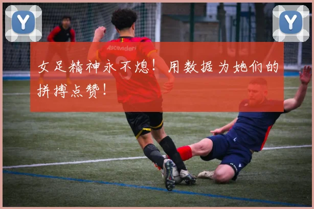 女足精神永不熄!用数据为她们的拼搏点赞!